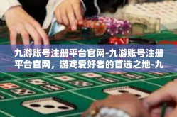 九游账号注册平台官网-九游账号注册平台官网，游戏爱好者的首选之地-九游账号注册平台官网