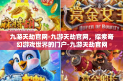九游天劫官网-九游天劫官网，探索奇幻游戏世界的门户-九游天劫官网