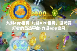 九游app官网-九游APP官网，游戏爱好者的首选平台-九游app官网