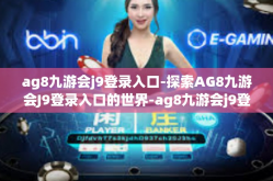 ag8九游会j9登录入口-探索AG8九游会J9登录入口的世界-ag8九游会j9登录入口