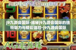j9九游会国际-揭秘j9九游会国际的独特魅力与精彩体验-j9九游会国际