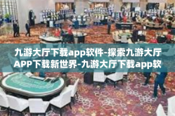 九游大厅下载app软件-探索九游大厅APP下载新世界-九游大厅下载app软件