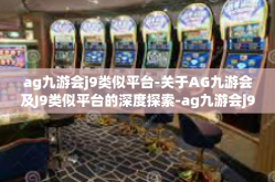 ag九游会j9类似平台-关于AG九游会及J9类似平台的深度探索-ag九游会j9类似平台