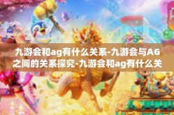 九游会和ag有什么关系-九游会与AG之间的关系探究-九游会和ag有什么关系