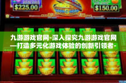 九游游戏官网-深入探究九游游戏官网—打造多元化游戏体验的创新引领者-九游游戏官网