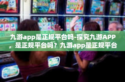 九游app是正规平台吗-探究九游APP，是正规平台吗？九游app是正规平台吗