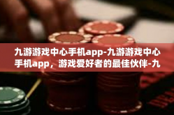 九游游戏中心手机app-九游游戏中心手机app，游戏爱好者的最佳伙伴-九游游戏中心手机app