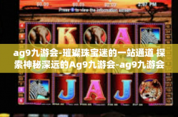 ag9九游会-璀璨珠宝迷的一站通道 探索神秘深远的Ag9九游会-ag9九游会