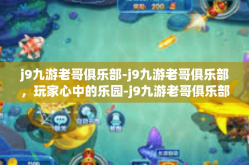 j9九游老哥俱乐部-j9九游老哥俱乐部，玩家心中的乐园-j9九游老哥俱乐部