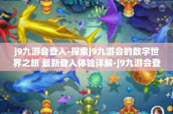j9九游会登入-探索j9九游会的数字世界之旅 最新登入体验详解-j9九游会登入