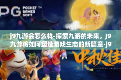 j9九游会怎么样-探索九游的未来，J9九游将如何塑造游戏生态的新篇章-j9九游会怎么样
