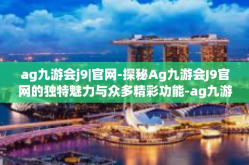 ag九游会j9|官网-探秘Ag九游会J9官网的独特魅力与众多精彩功能-ag九游会j9|官网