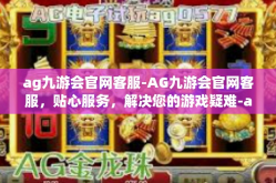 ag九游会官网客服-AG九游会官网客服，贴心服务，解决您的游戏疑难-ag九游会官网客服