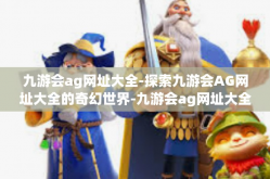 九游会ag网址大全-探索九游会AG网址大全的奇幻世界-九游会ag网址大全