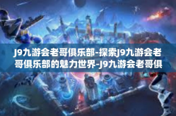 J9九游会老哥俱乐部-探索J9九游会老哥俱乐部的魅力世界-J9九游会老哥俱乐部