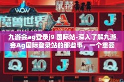 九游会ag登录j9 国际站-深入了解九游会Ag国际登录站的那些事，一个重要的体育文化转变带来的各方面互动趋势创新前线体现特性强势袭来（一篇拥有教育意味色彩的诠释！九游会ag登录j9 国际站