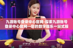 九游账号登录中心官网-探索九游账号登录中心官网—您的数字娱乐一站式服务平台-九游账号登录中心官网