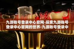 九游账号登录中心官网-探索九游账号登录中心官网的世界-九游账号登录中心官网