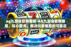 ag九游会官网客服-AG九游会官网客服，贴心服务，解决玩家难题的可靠后盾-ag九游会官网客服