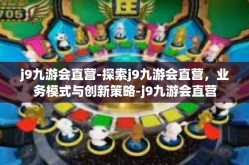j9九游会直营-探索j9九游会直营，业务模式与创新策略-j9九游会直营