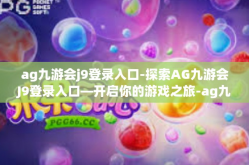 ag九游会j9登录入口-探索AG九游会J9登录入口—开启你的游戏之旅-ag九游会j9登录入口