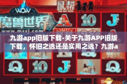 九游app旧版下载-关于九游APP旧版下载，怀旧之选还是实用之选？九游app旧版下载