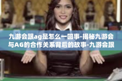 九游会跟ag是怎么一回事-揭秘九游会与AG的合作关系背后的故事-九游会跟ag是怎么一回事