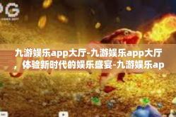 九游娱乐app大厅-九游娱乐app大厅，体验新时代的娱乐盛宴-九游娱乐app大厅