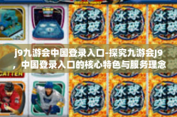 j9九游会中国登录入口-探究九游会J9，中国登录入口的核心特色与服务理念-j9九游会中国登录入口