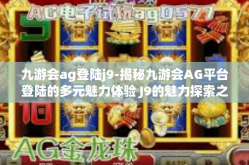 九游会ag登陆j9-揭秘九游会AG平台登陆的多元魅力体验 J9的魅力探索之旅-九游会ag登陆j9