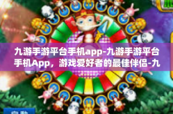 九游手游平台手机app-九游手游平台手机App，游戏爱好者的最佳伴侣-九游手游平台手机app