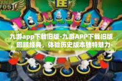 九游app下载旧版-九游APP下载旧版，回顾经典，体验历史版本独特魅力-九游app下载旧版