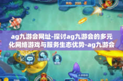 ag九游会网址-探讨ag九游会的多元化网络游戏与服务生态优势-ag九游会网址