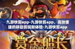 九游快剪app-九游快剪app，高效便捷的移动剪辑新体验-九游快剪app