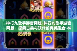 神行九歌手游官网版-神行九歌手游官网版，探索古典与现代的完美融合-神行九歌手游官网版