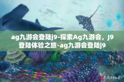 ag九游会登陆j9-探索Ag九游会，J9登陆体验之旅-ag九游会登陆j9