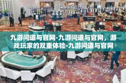 九游问道与官网-九游问道与官网，游戏玩家的双重体验-九游问道与官网