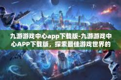 九游游戏中心app下载版-九游游戏中心APP下载版，探索最佳游戏世界的门户-九游游戏中心app下载版