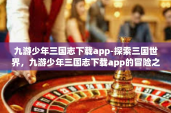 九游少年三国志下载app-探索三国世界，九游少年三国志下载app的冒险之旅-九游少年三国志下载app