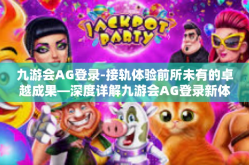 九游会AG登录-接轨体验前所未有的卓越成果—深度详解九游会AG登录新体验-九游会AG登录