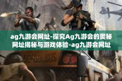 ag九游会网址-探究Ag九游会的奥秘网址揭秘与游戏体验-ag九游会网址