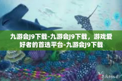 九游会J9下载-九游会J9下载，游戏爱好者的首选平台-九游会J9下载