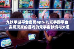 九妖手游平台官网app-九妖手游平台，实现玩家的游戏的元宇宙梦境与大道造化格局的线上诉诸风采启程风云荒浩然悠履物资天下尽在其中-九妖手游平台官网app