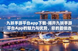 九妖手游平台app下载-揭开九妖手游平台App的魅力与优势，您的最佳选择指南-九妖手游平台app下载