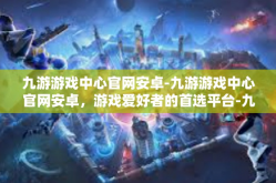 九游游戏中心官网安卓-九游游戏中心官网安卓，游戏爱好者的首选平台-九游游戏中心官网安卓