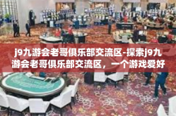 j9九游会老哥俱乐部交流区-探索j9九游会老哥俱乐部交流区，一个游戏爱好者的聚集地-j9九游会老哥俱乐部交流区