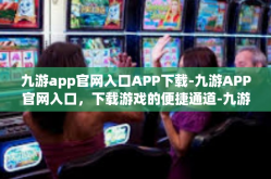 九游app官网入口APP下载-九游APP官网入口，下载游戏的便捷通道-九游app官网入口APP下载