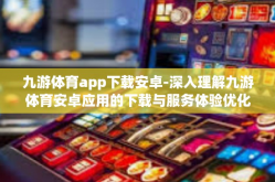 九游体育app下载安卓-深入理解九游体育安卓应用的下载与服务体验优化攻略-九游体育app下载安卓