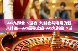 AG九游会_9游会-九游会与电竞的新兴传奇—AG探秘之旅-AG九游会_9游会