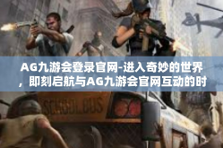 AG九游会登录官网-进入奇妙的世界，即刻启航与AG九游会官网互动的时代征途-AG九游会登录官网